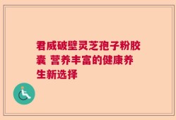 君威破壁灵芝孢子粉胶囊 营养丰富的健康养生新选择