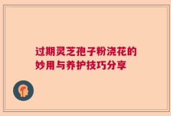 过期灵芝孢子粉浇花的妙用与养护技巧分享