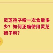 灵芝孢子粉一次食量多少？如何正确使用灵芝孢子粉？