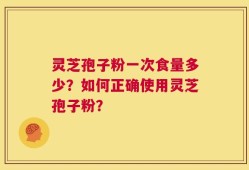 灵芝孢子粉一次食量多少？如何正确使用灵芝孢子粉？