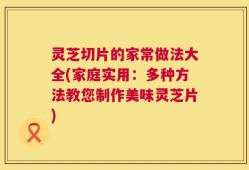 灵芝切片的家常做法大全(家庭实用：多种方法教您制作美味灵芝片)