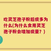吃灵芝孢子粉后痰多为什么(为什么食用灵芝孢子粉会增加痰量？)