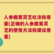人参鹿茸灵芝吃法和用量(正确的人参鹿茸灵芝的使用方法和建议用量)