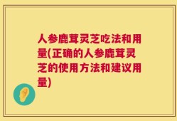 人参鹿茸灵芝吃法和用量(正确的人参鹿茸灵芝的使用方法和建议用量)
