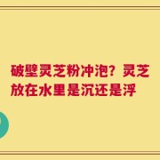 破壁灵芝粉冲泡？灵芝放在水里是沉还是浮