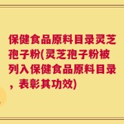 保健食品原料目录灵芝孢子粉(灵芝孢子粉被列入保健食品原料目录，表彰其功效)