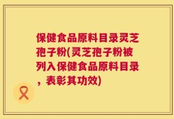 保健食品原料目录灵芝孢子粉(灵芝孢子粉被列入保健食品原料目录，表彰其功效)