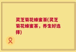 灵芝菊花蜂蜜茶(灵芝菊花蜂蜜茶，养生好选择)