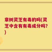 章树灵芝有毒的吗(灵芝中含有有毒成分吗？)