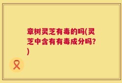 章树灵芝有毒的吗(灵芝中含有有毒成分吗？)