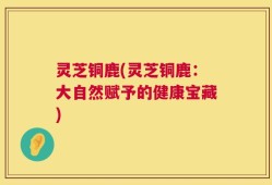 灵芝铜鹿(灵芝铜鹿：大自然赋予的健康宝藏)