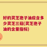 好的灵芝孢子油应含多少灵芝三菇(灵芝孢子油的含量指标)