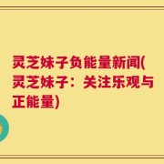 灵芝妹子负能量新闻(灵芝妹子：关注乐观与正能量)