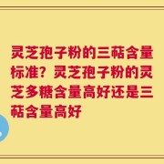 灵芝孢子粉的三萜含量标准？灵芝孢子粉的灵芝多糖含量高好还是三萜含量高好