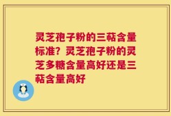 灵芝孢子粉的三萜含量标准？灵芝孢子粉的灵芝多糖含量高好还是三萜含量高好