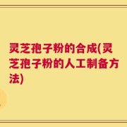 灵芝孢子粉的合成(灵芝孢子粉的人工制备方法)