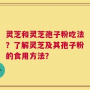 灵芝和灵芝孢子粉吃法？了解灵芝及其孢子粉的食用方法？