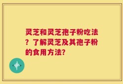 灵芝和灵芝孢子粉吃法？了解灵芝及其孢子粉的食用方法？