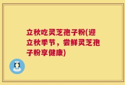 立秋吃灵芝孢子粉(迎立秋季节，尝鲜灵芝孢子粉享健康)
