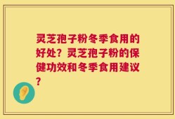 灵芝孢子粉冬季食用的好处？灵芝孢子粉的保健功效和冬季食用建议？