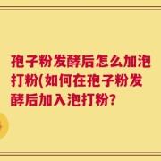 孢子粉发酵后怎么加泡打粉(如何在孢子粉发酵后加入泡打粉？