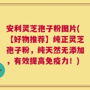 安利灵芝孢子粉图片(【好物推荐】纯正灵芝孢子粉，纯天然无添加，有效提高免疫力！)