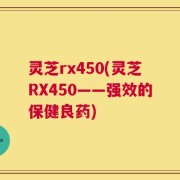 灵芝rx450(灵芝RX450——强效的保健良药)