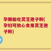 孕期能吃灵芝孢子粉(孕妇可放心食用灵芝孢子粉)