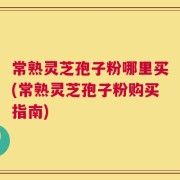 常熟灵芝孢子粉哪里买(常熟灵芝孢子粉购买指南)