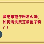 灵芝带孢子粉怎么洗(如何清洗灵芝带孢子粉？)