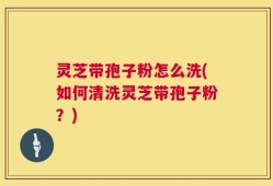 灵芝带孢子粉怎么洗(如何清洗灵芝带孢子粉？)