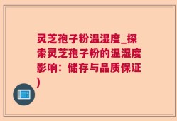 灵芝孢子粉温湿度_探索灵芝孢子粉的温湿度影响：储存与品质保证)