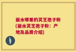 丽水哪里的灵芝孢子粉(丽水灵芝孢子粉：产地及品质介绍)