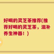 好喝的灵芝茶推荐(推荐好喝的灵芝茶，滋补养生神器！)