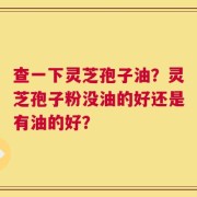 查一下灵芝孢子油？灵芝孢子粉没油的好还是有油的好？