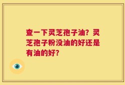 查一下灵芝孢子油？灵芝孢子粉没油的好还是有油的好？