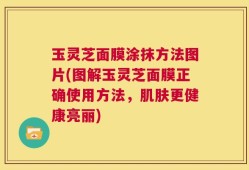 玉灵芝面膜涂抹方法图片(图解玉灵芝面膜正确使用方法，肌肤更健康亮丽)