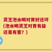 灵芝泡水喝对胃好还坏(泡水喝灵芝对胃有益还是有害？)