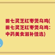 田七灵芝红枣煲乌鸡(田七灵芝红枣煲乌鸡：中药美食滋补佳选)