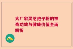 大厂家灵芝孢子粉的神奇功效与健康价值全面解析