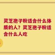 灵芝孢子粉适合什么体质的人？灵芝孢子粉适合什么人吃
