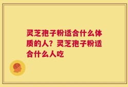 灵芝孢子粉适合什么体质的人？灵芝孢子粉适合什么人吃