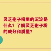 灵芝孢子粉里的沉淀是什么？了解灵芝孢子粉的成分和质量？