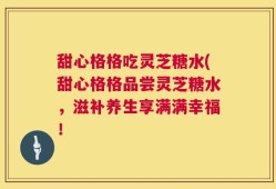 甜心格格吃灵芝糖水(甜心格格品尝灵芝糖水，滋补养生享满满幸福！