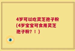 4岁可以吃灵芝孢子粉(4岁宝宝可食用灵芝孢子粉？！)
