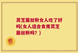 灵芝菌丝粉女人吃了好吗(女人适合食用灵芝菌丝粉吗？)
