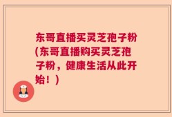东哥直播买灵芝孢子粉(东哥直播购买灵芝孢子粉，健康生活从此开始！)