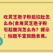 吃灵芝孢子粉后拉肚怎么办(食用灵芝孢子粉引起腹泻怎么办？提示：标题不宜鼓励食用。