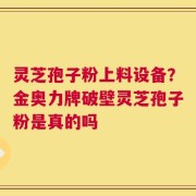 灵芝孢子粉上料设备？金奥力牌破壁灵芝孢子粉是真的吗