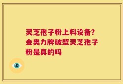 灵芝孢子粉上料设备？金奥力牌破壁灵芝孢子粉是真的吗